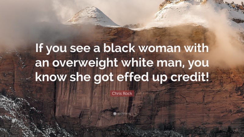 Chris Rock Quote: “If you see a black woman with an overweight white man, you know she got effed up credit!”