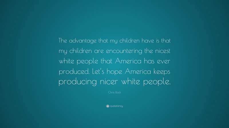 Chris Rock Quote: “The advantage that my children have is that my children are encountering the nicest white people that America has ever produced. Let’s hope America keeps producing nicer white people.”