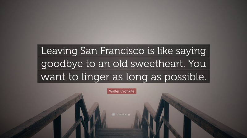 Walter Cronkite Quote: “Leaving San Francisco is like saying goodbye to an old sweetheart. You want to linger as long as possible.”