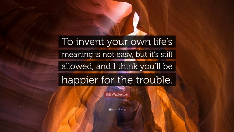 Bill Watterson Quote: “To invent your own life’s meaning is not easy, but it’s still allowed, and I think you’ll be happier for the trouble.”