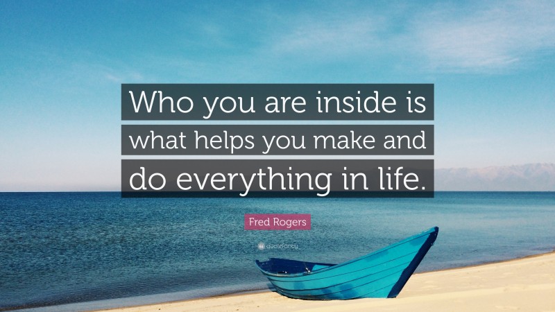 Fred Rogers Quote: “Who you are inside is what helps you make and do everything in life.”