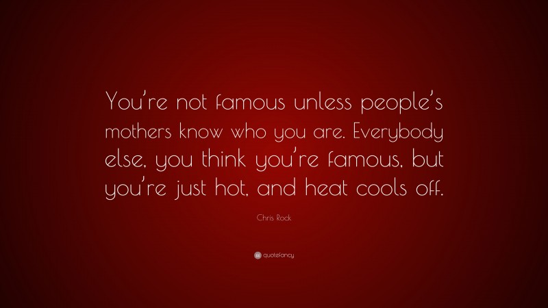 Chris Rock Quote: “You’re not famous unless people’s mothers know who you are. Everybody else, you think you’re famous, but you’re just hot, and heat cools off.”