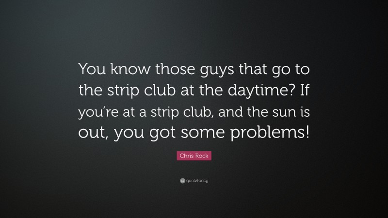 Chris Rock Quote: “You know those guys that go to the strip club at the daytime? If you’re at a strip club, and the sun is out, you got some problems!”