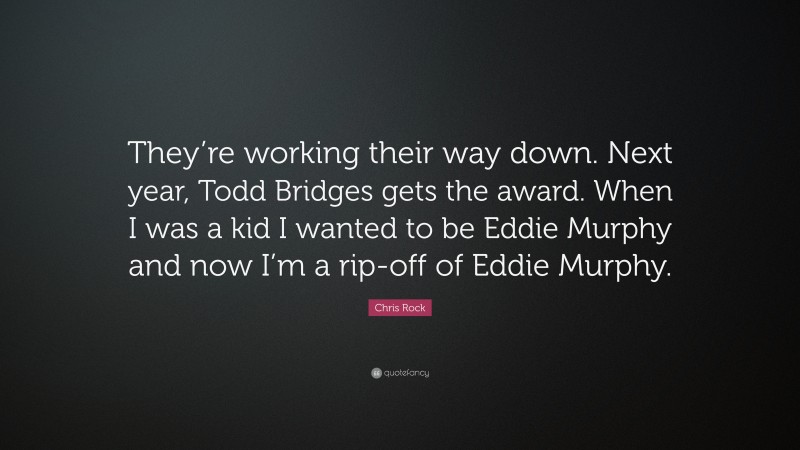 Chris Rock Quote: “They’re working their way down. Next year, Todd Bridges gets the award. When I was a kid I wanted to be Eddie Murphy and now I’m a rip-off of Eddie Murphy.”