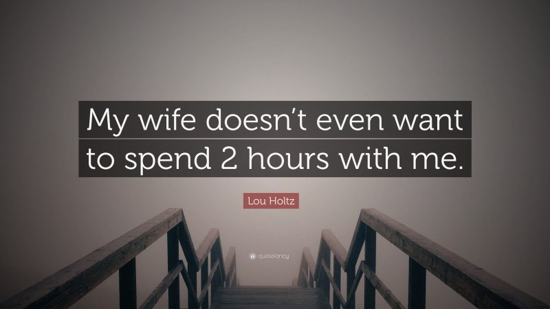 Lou Holtz Quote: “My wife doesn’t even want to spend 2 hours with me.”