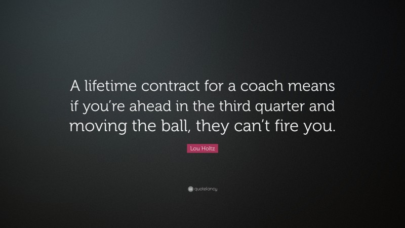 Lou Holtz Quote: “A lifetime contract for a coach means if you’re ahead in the third quarter and moving the ball, they can’t fire you.”