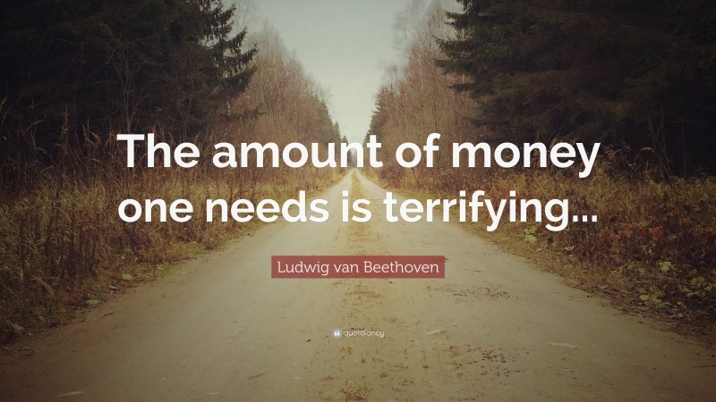 Ludwig van Beethoven Quote: “The amount of money one needs is terrifying...”