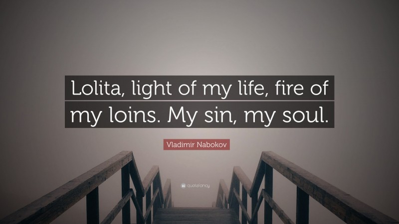 Vladimir Nabokov Quote: “Lolita, light of my life, fire of my loins. My sin, my soul.”