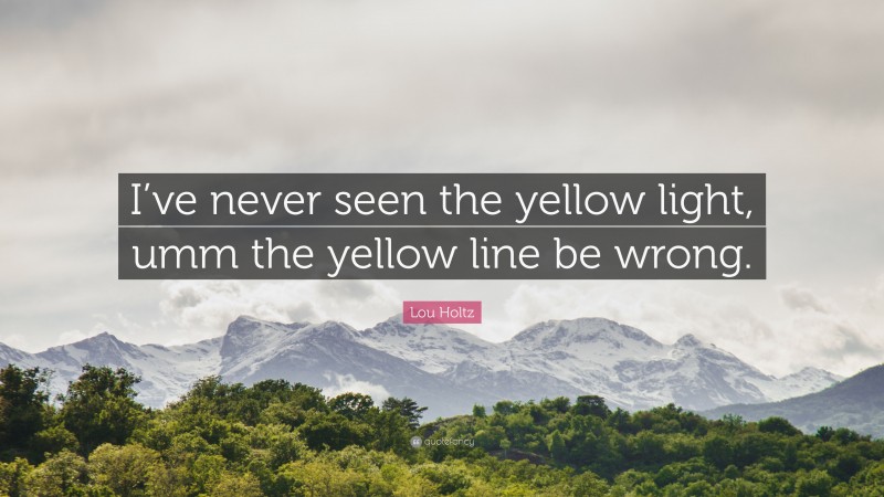 Lou Holtz Quote: “I’ve never seen the yellow light, umm the yellow line be wrong.”