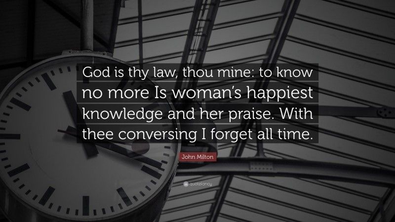 John Milton Quote: “God is thy law, thou mine: to know no more Is woman’s happiest knowledge and her praise. With thee conversing I forget all time.”