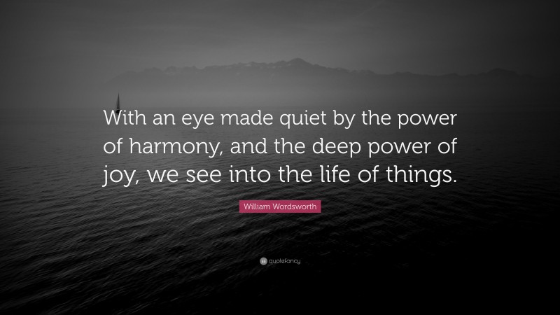 William Wordsworth Quote: “With an eye made quiet by the power of harmony, and the deep power of joy, we see into the life of things.”
