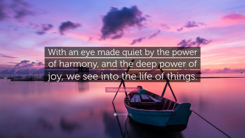 William Wordsworth Quote: “With an eye made quiet by the power of harmony, and the deep power of joy, we see into the life of things.”