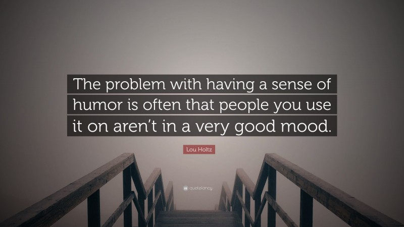 Lou Holtz Quote: “The problem with having a sense of humor is often that people you use it on aren’t in a very good mood.”