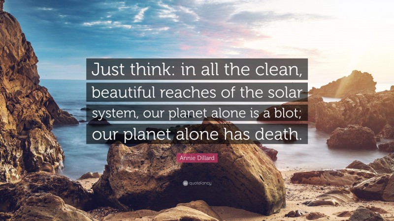 Annie Dillard Quote: “Just think: in all the clean, beautiful reaches of the solar system, our planet alone is a blot; our planet alone has death.”