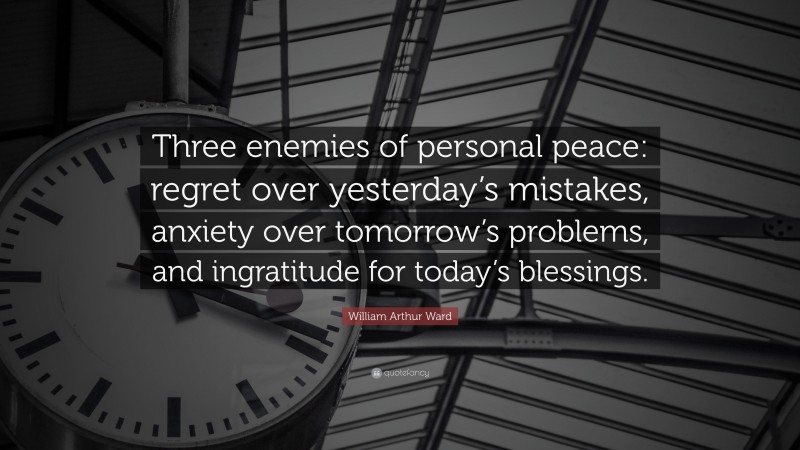 William Arthur Ward Quote: “Three enemies of personal peace: regret over yesterday’s mistakes, anxiety over tomorrow’s problems, and ingratitude for today’s blessings.”