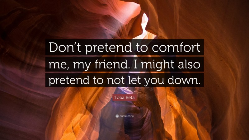 Toba Beta Quote: “Don’t pretend to comfort me, my friend. I might also pretend to not let you down.”
