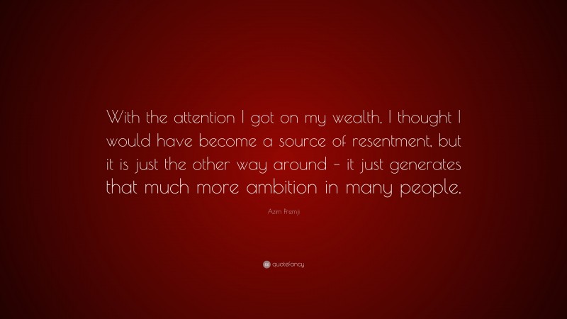 Azim Premji Quote: “With the attention I got on my wealth, I thought I would have become a source of resentment, but it is just the other way around – it just generates that much more ambition in many people.”