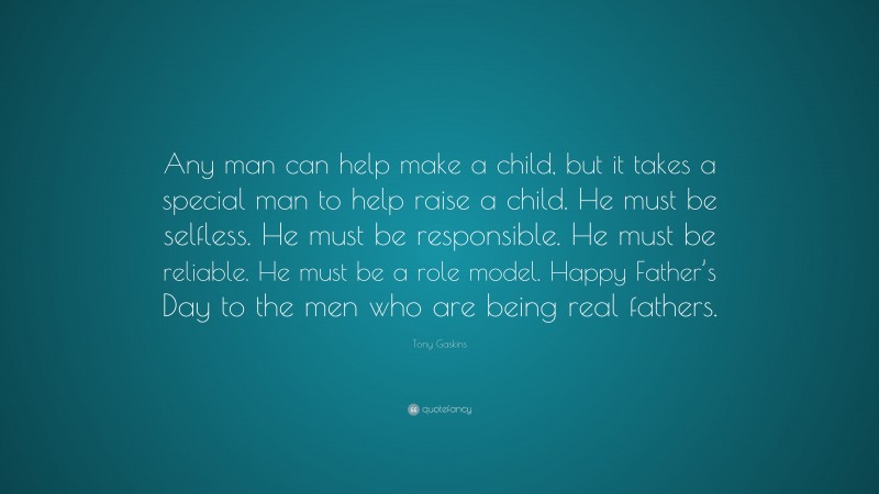 Tony Gaskins Quote: “Any man can help make a child, but it takes a special man to help raise a child. He must be selfless. He must be responsible. He must be reliable. He must be a role model. Happy Father’s Day to the men who are being real fathers.”