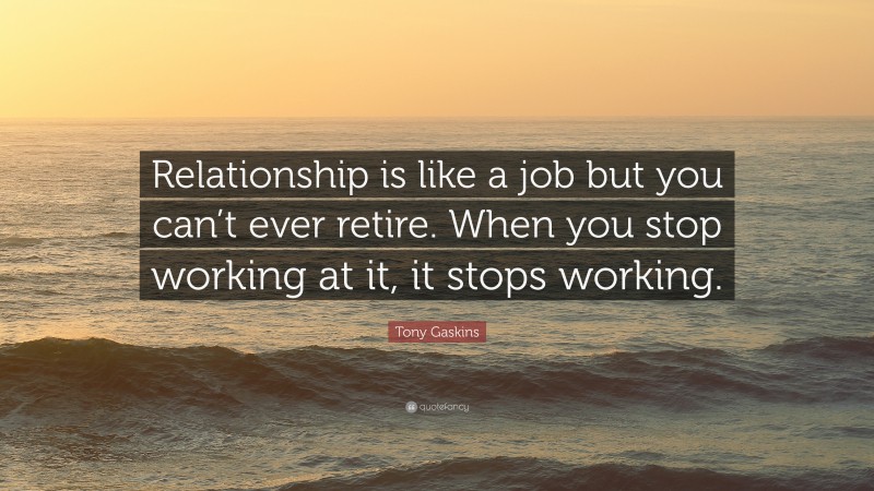 Tony Gaskins Quote: “Relationship is like a job but you can’t ever retire. When you stop working at it, it stops working.”