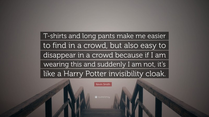 Kevin Smith Quote: “T-shirts and long pants make me easier to find in a crowd, but also easy to disappear in a crowd because if I am wearing this and suddenly I am not, it’s like a Harry Potter invisibility cloak.”
