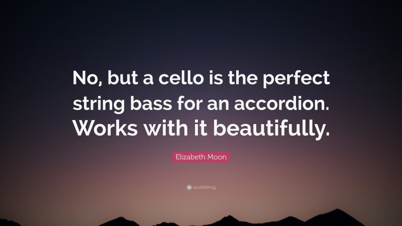 Elizabeth Moon Quote: “No, but a cello is the perfect string bass for an accordion. Works with it beautifully.”