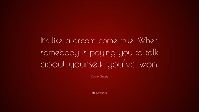 Kevin Smith Quote: “It’s like a dream come true. When somebody is paying you to talk about yourself, you’ve won.”