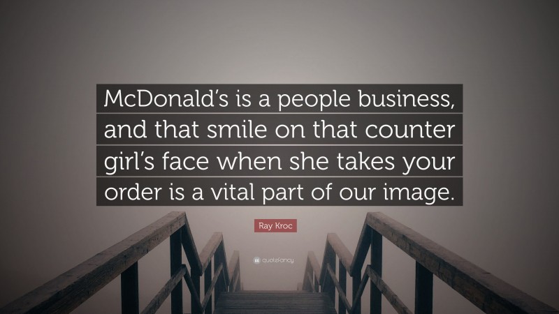 Ray Kroc Quote: “McDonald’s is a people business, and that smile on that counter girl’s face when she takes your order is a vital part of our image.”