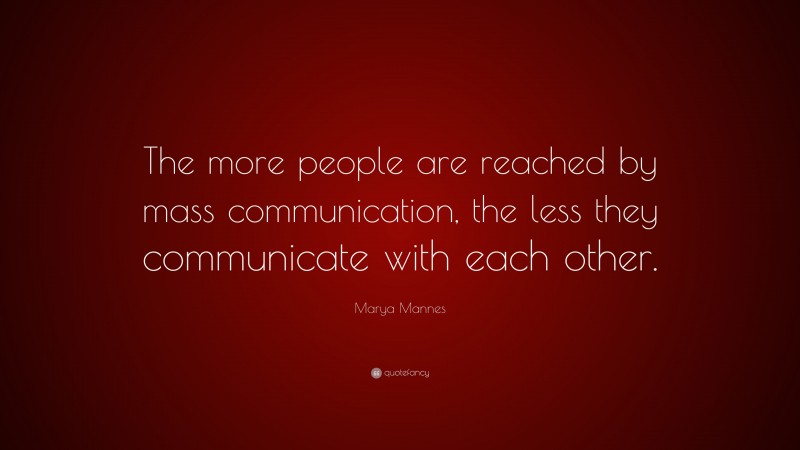 Marya Mannes Quote: “The more people are reached by mass communication, the less they communicate with each other.”