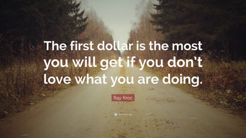 Ray Kroc Quote: “The first dollar is the most you will get if you don’t love what you are doing.”