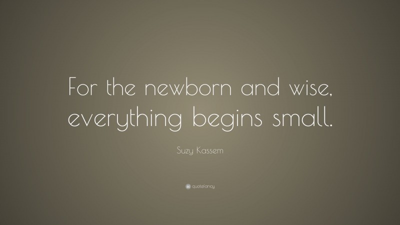 Suzy Kassem Quote: “For the newborn and wise, everything begins small.”