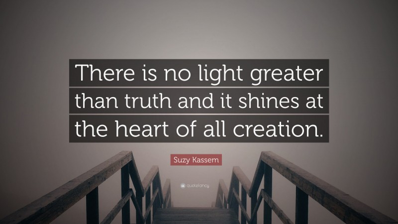 Suzy Kassem Quote: “There is no light greater than truth and it shines at the heart of all creation.”