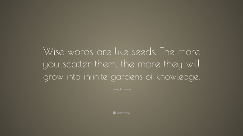 Suzy Kassem Quote: “Wise words are like seeds. The more you scatter them, the more they will grow into infinite gardens of knowledge.”
