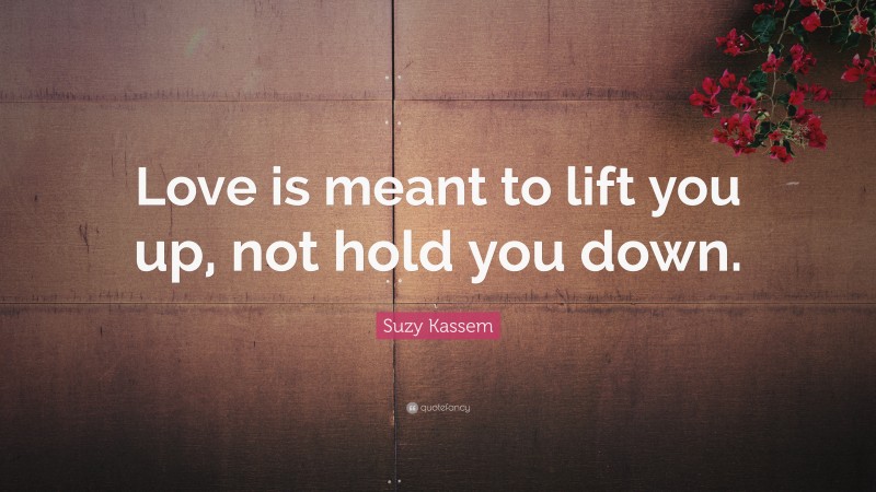 Suzy Kassem Quote: “Love is meant to lift you up, not hold you down.”