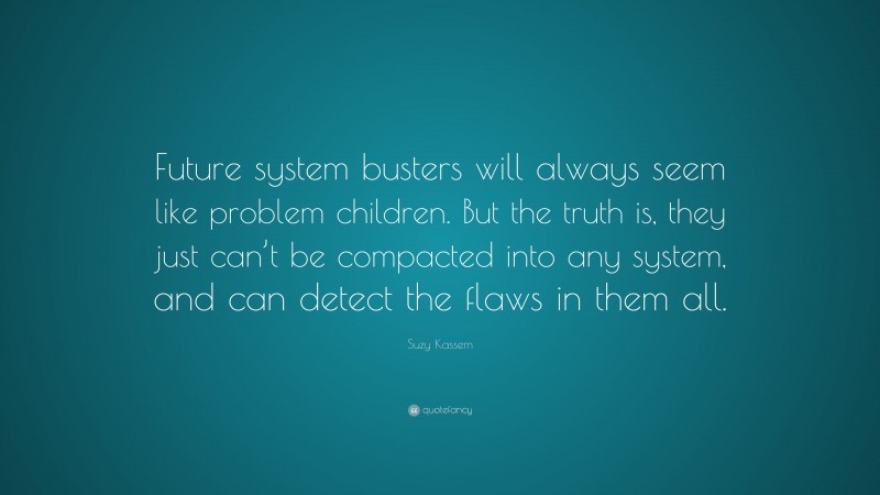 Suzy Kassem Quote: “Future system busters will always seem like problem children. But the truth is, they just can’t be compacted into any system, and can detect the flaws in them all.”
