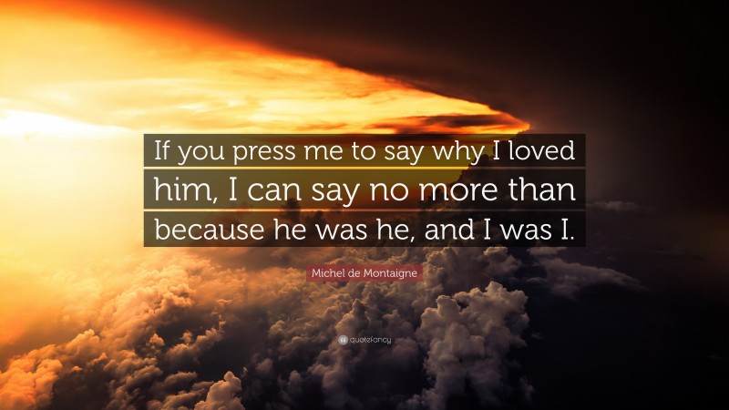 Michel de Montaigne Quote: “If you press me to say why I loved him, I can say no more than because he was he, and I was I.”