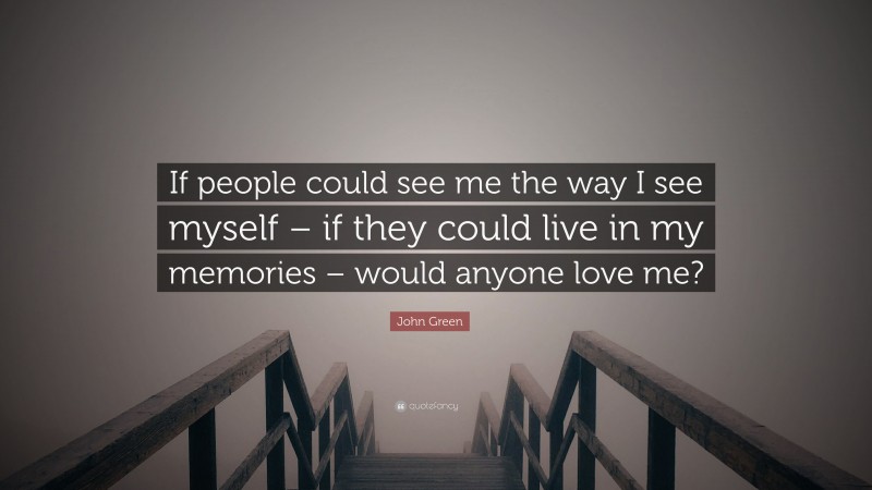 John Green Quote: “If people could see me the way I see myself – if they could live in my memories – would anyone love me?”