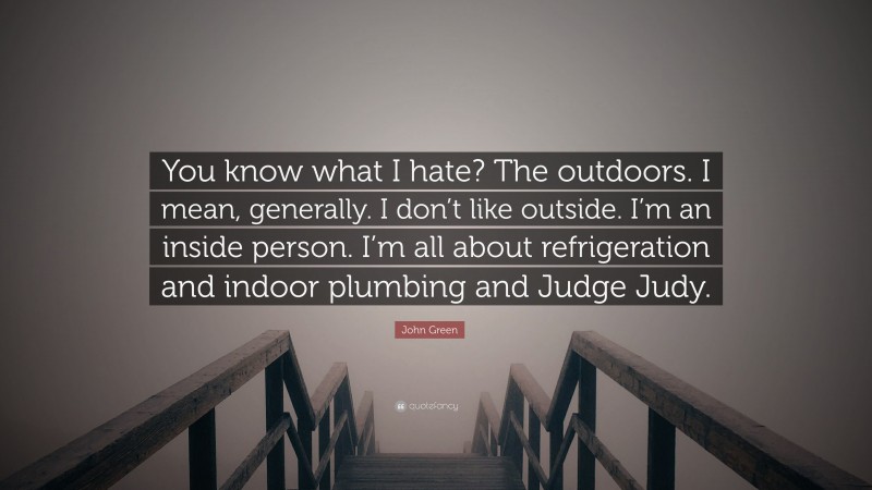 John Green Quote: “You know what I hate? The outdoors. I mean, generally. I don’t like outside. I’m an inside person. I’m all about refrigeration and indoor plumbing and Judge Judy.”