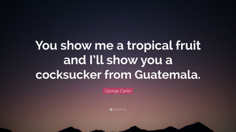 George Carlin Quote: “You show me a tropical fruit and I’ll show you a cocksucker from Guatemala.”