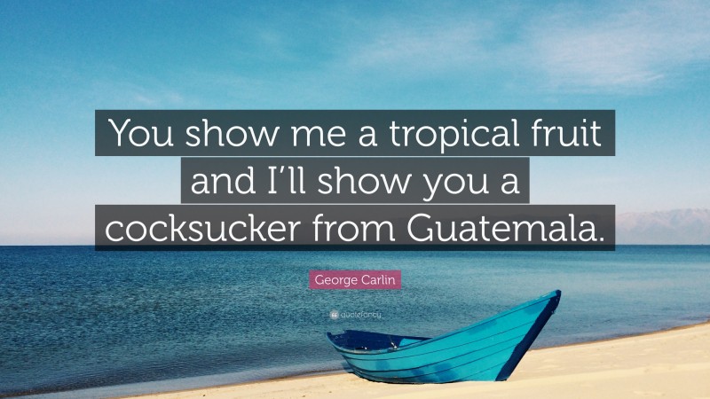 George Carlin Quote: “You show me a tropical fruit and I’ll show you a cocksucker from Guatemala.”