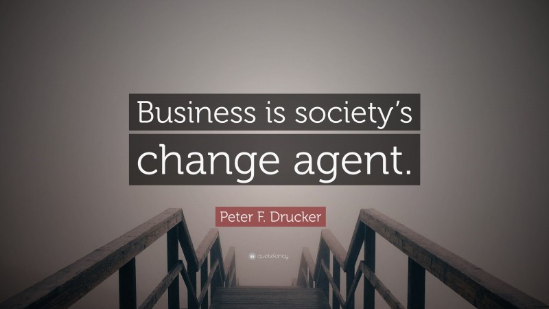 Peter F. Drucker Quote: “Business is society’s change agent.”