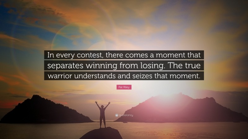 Pat Riley Quote: “In every contest, there comes a moment that separates winning from losing. The true warrior understands and seizes that moment.”