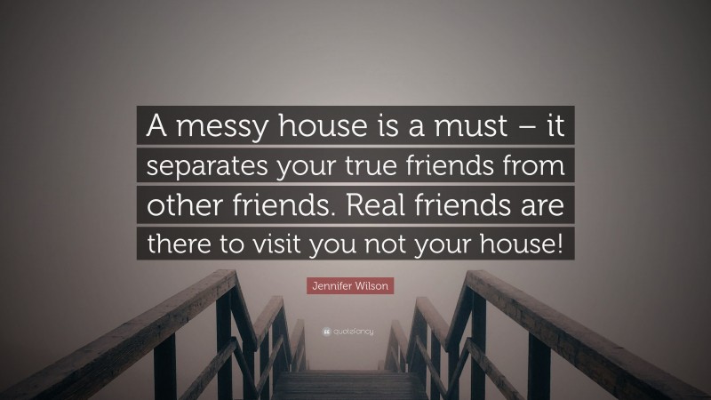 Jennifer Wilson Quote: “A messy house is a must – it separates your true friends from other friends. Real friends are there to visit you not your house!”