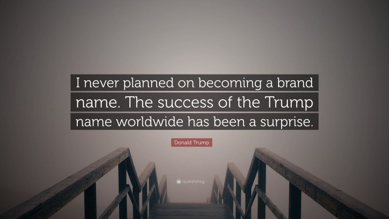 Donald Trump Quote: “I never planned on becoming a brand name. The success of the Trump name worldwide has been a surprise.”