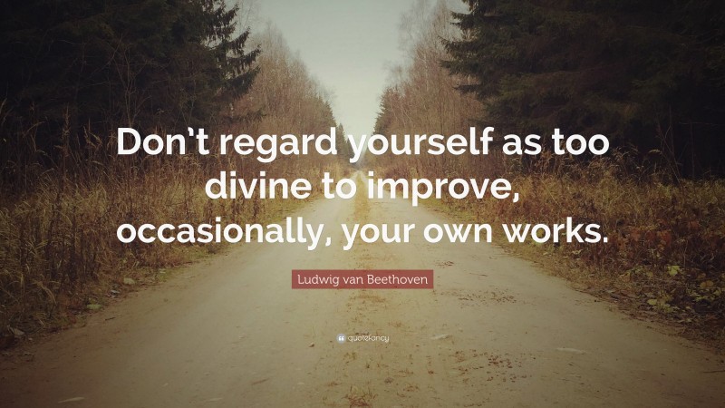 Ludwig van Beethoven Quote: “Don’t regard yourself as too divine to improve, occasionally, your own works.”