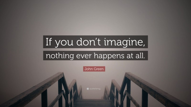 John Green Quote: “If you don’t imagine, nothing ever happens at all.”
