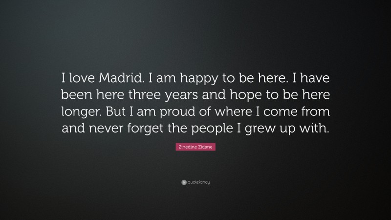 Zinedine Zidane Quote: “I love Madrid. I am happy to be here. I have been here three years and hope to be here longer. But I am proud of where I come from and never forget the people I grew up with.”