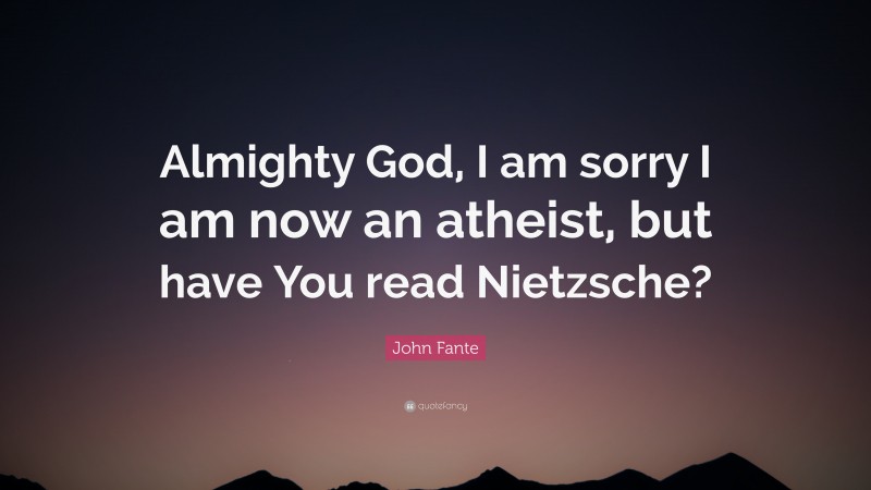 John Fante Quote: “Almighty God, I am sorry I am now an atheist, but have You read Nietzsche?”