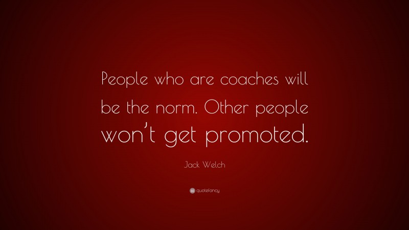 Jack Welch Quote: “People who are coaches will be the norm. Other people won’t get promoted.”