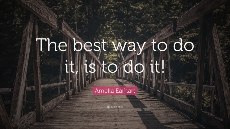 Amelia Earhart Quote: “The best way to do it, is to do it!”