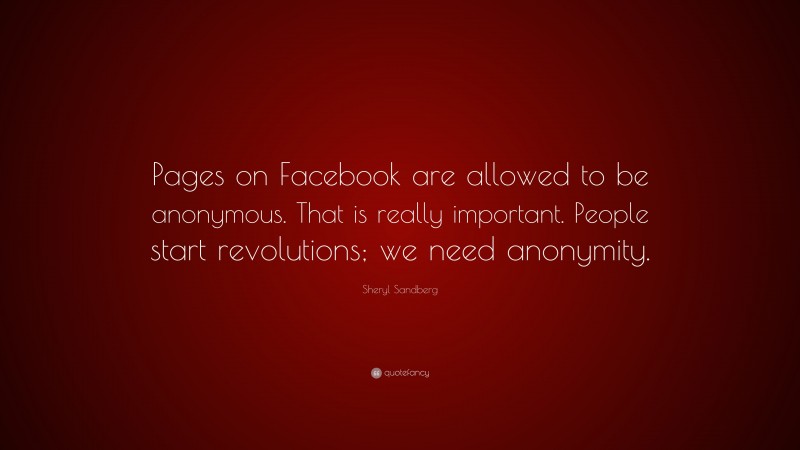 Sheryl Sandberg Quote: “Pages on Facebook are allowed to be anonymous. That is really important. People start revolutions; we need anonymity.”
